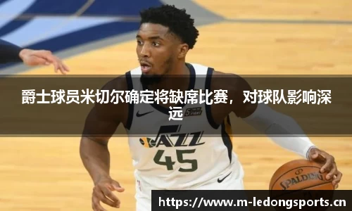 爵士球员米切尔确定将缺席比赛，对球队影响深远